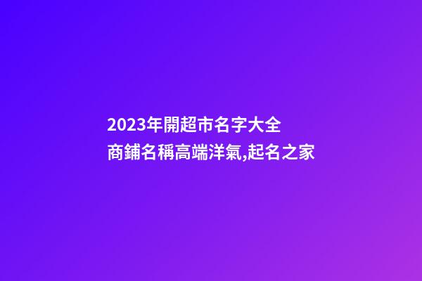 2023年開超市名字大全 商鋪名稱高端洋氣,起名之家-第1張-店鋪起名-玄機派